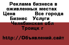 Реклама бизнеса в оживленных местах › Цена ­ 5 000 - Все города Бизнес » Услуги   . Челябинская обл.,Троицк г.